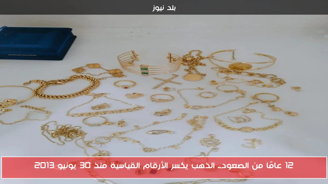 12 عامًا من الصعود.. الذهب يكسر الأرقام القياسية منذ 30 يونيو 2013
