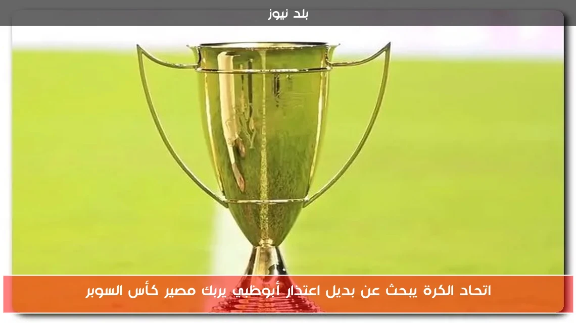 اتحاد الكرة يبحث عن بديل اعتذار أبوظبي يربك مصير كأس السوبر