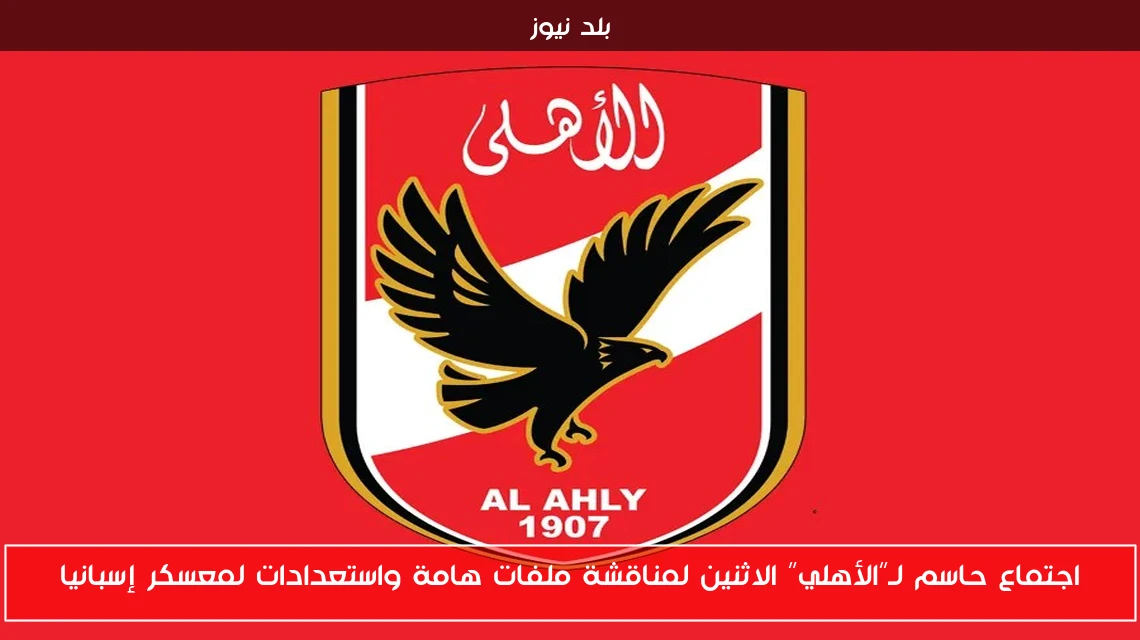 اجتماع حاسم لـ”الأهلي” الاثنين لمناقشة ملفات هامة واستعدادات لمعسكر إسبانيا