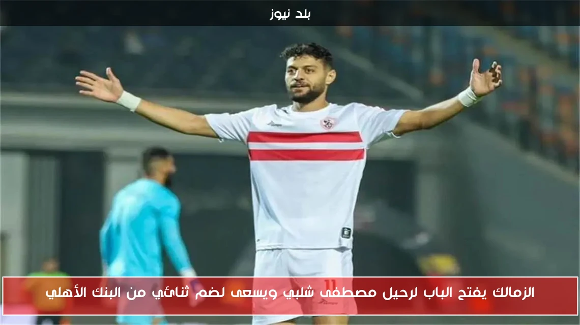 الزمالك يفتح الباب لرحيل مصطفى شلبي ويسعى لضم ثنائي من البنك الأهلي