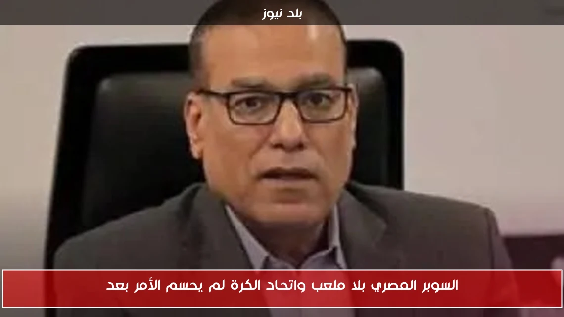 السوبر المصري بلا ملعب واتحاد الكرة لم يحسم الأمر بعد