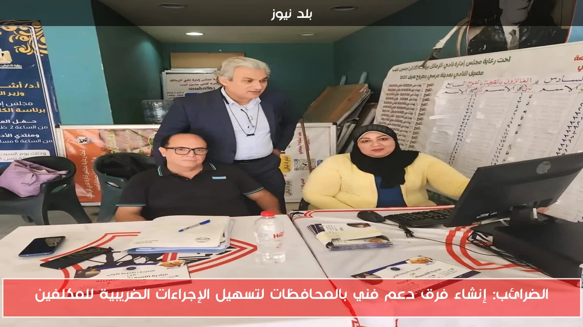 الضرائب: إنشاء فرق دعم فني بالمحافظات لتسهيل الإجراءات الضريبية للمكلفين