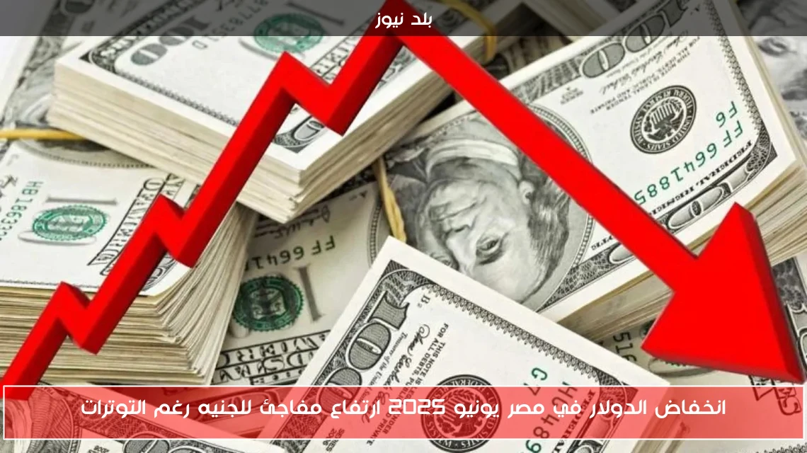 انخفاض الدولار في مصر يونيو 2025 ارتفاع مفاجئ للجنيه رغم التوترات