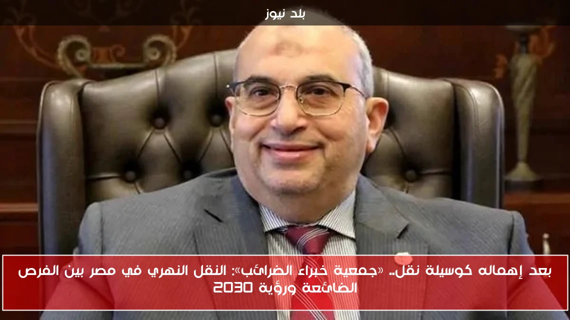 بعد إهماله كوسيلة نقل.. «جمعية خبراء الضرائب»: النقل النهري في مصر بين الفرص الضائعة ورؤية 2030