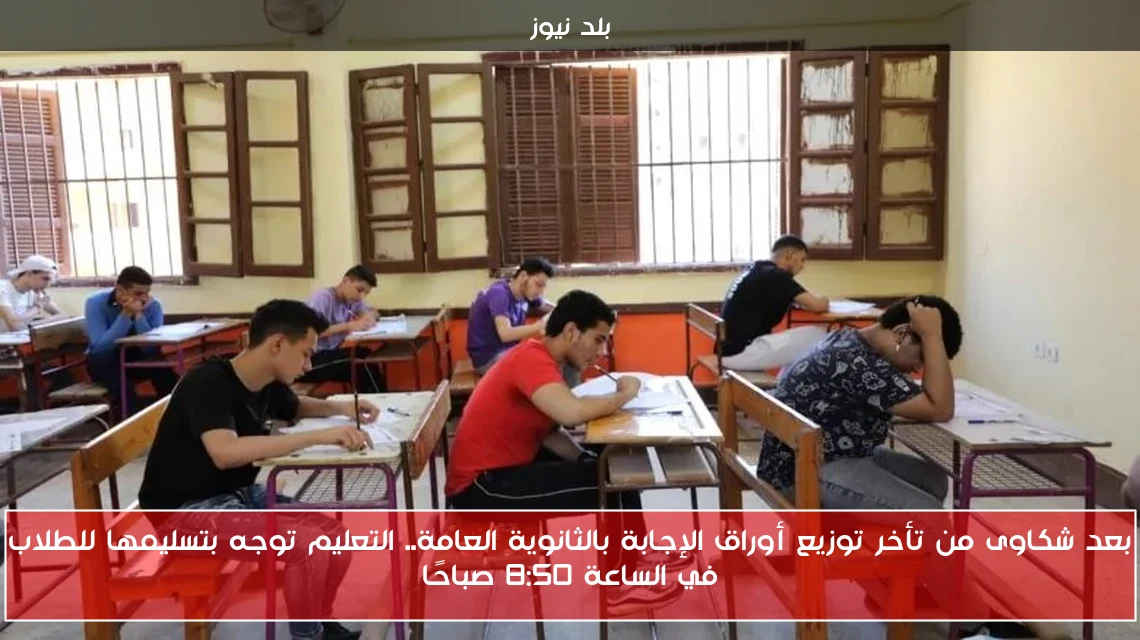 بعد شكاوى من تأخر توزيع أوراق الإجابة بالثانوية العامة.. التعليم توجه بتسليمها للطلاب في الساعة 8:50 صباحًا