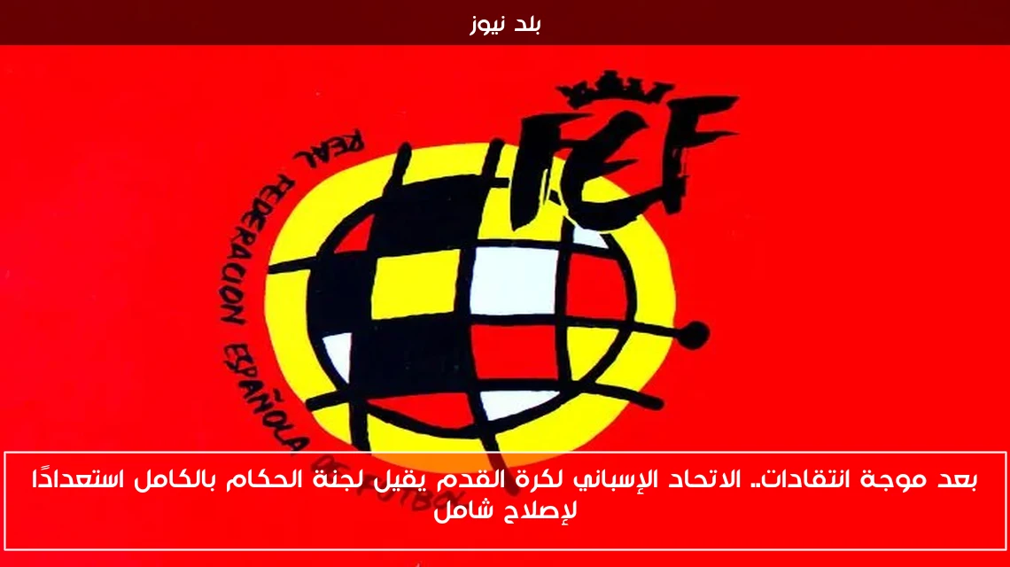 بعد موجة انتقادات.. الاتحاد الإسباني لكرة القدم يقيل لجنة الحكام بالكامل استعدادًا لإصلاح شامل