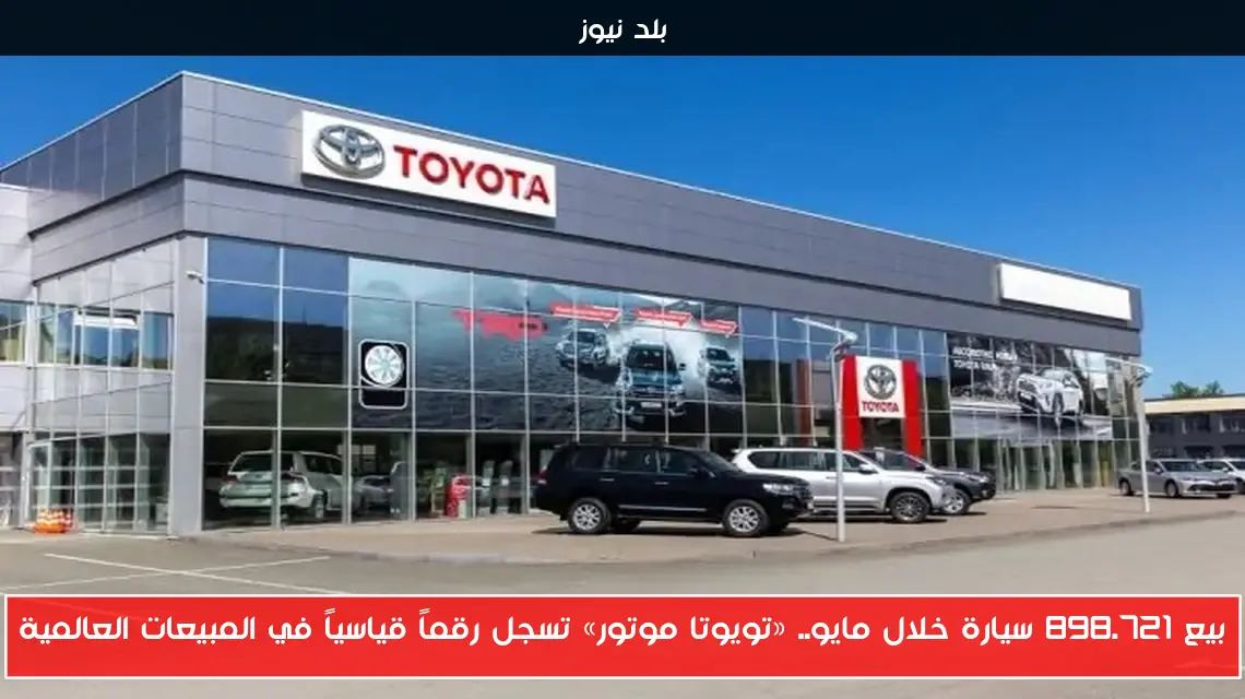 بيع 898.721 سيارة خلال مايو.. «تويوتا موتور» تسجل رقماً قياسياً في المبيعات العالمية