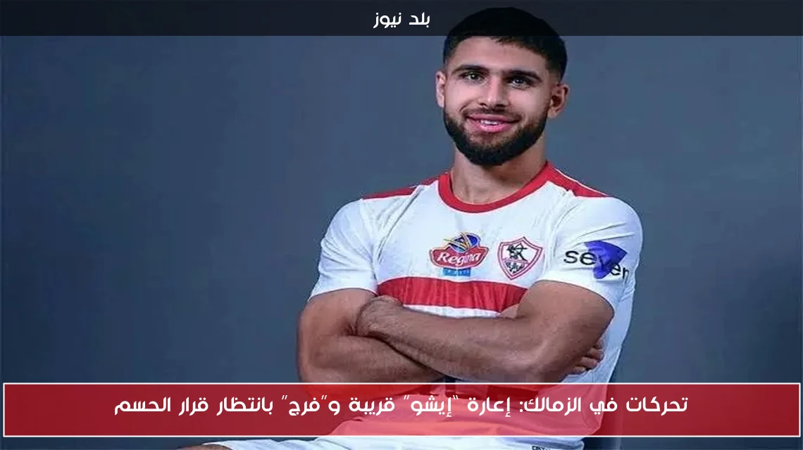 تحركات في الزمالك: إعارة “إيشو” قريبة و”فرج” بانتظار قرار الحسم