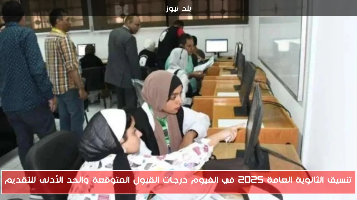 تنسيق الثانوية العامة 2025 في الفيوم درجات القبول المتوقعة والحد الأدنى للتقديم