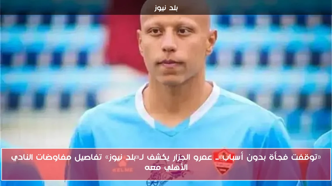 «توقفت فجأة بدون أسباب».. عمرو الجزار يكشف لـ«بلد نيوز» تفاصيل مفاوضات النادي الأهلي معه