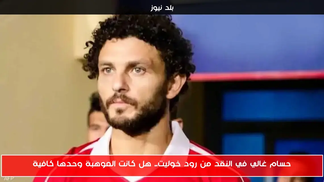 حسام غالي في النقد من رود خوليت.. هل كانت الموهبة وحدها كافية
