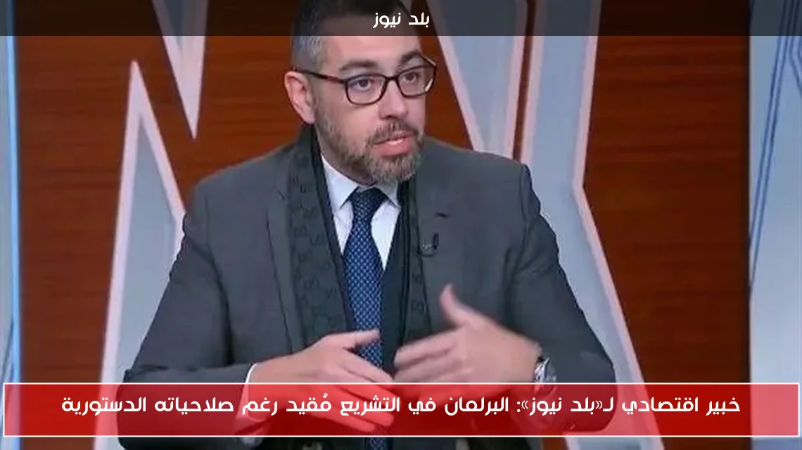 خبير اقتصادي لـ«بلد نيوز»: البرلمان في التشريع مُقيد رغم صلاحياته الدستورية