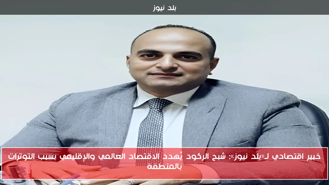 خبير اقتصادي لـ«بلد نيوز»: شبح الركود يُهدد الاقتصاد العالمي والإقليمي بسبب التوترات بالمنطقة