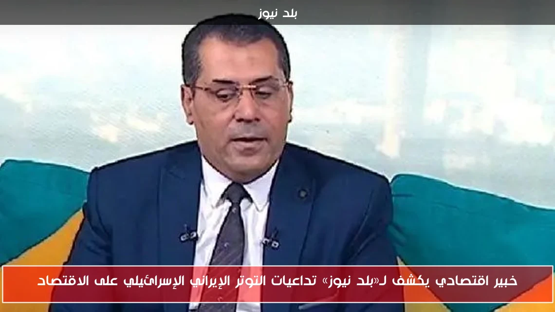 خبير اقتصادي يكشف لـ«بلد نيوز» تداعيات التوتر الإيراني الإسرائيلي على الاقتصاد