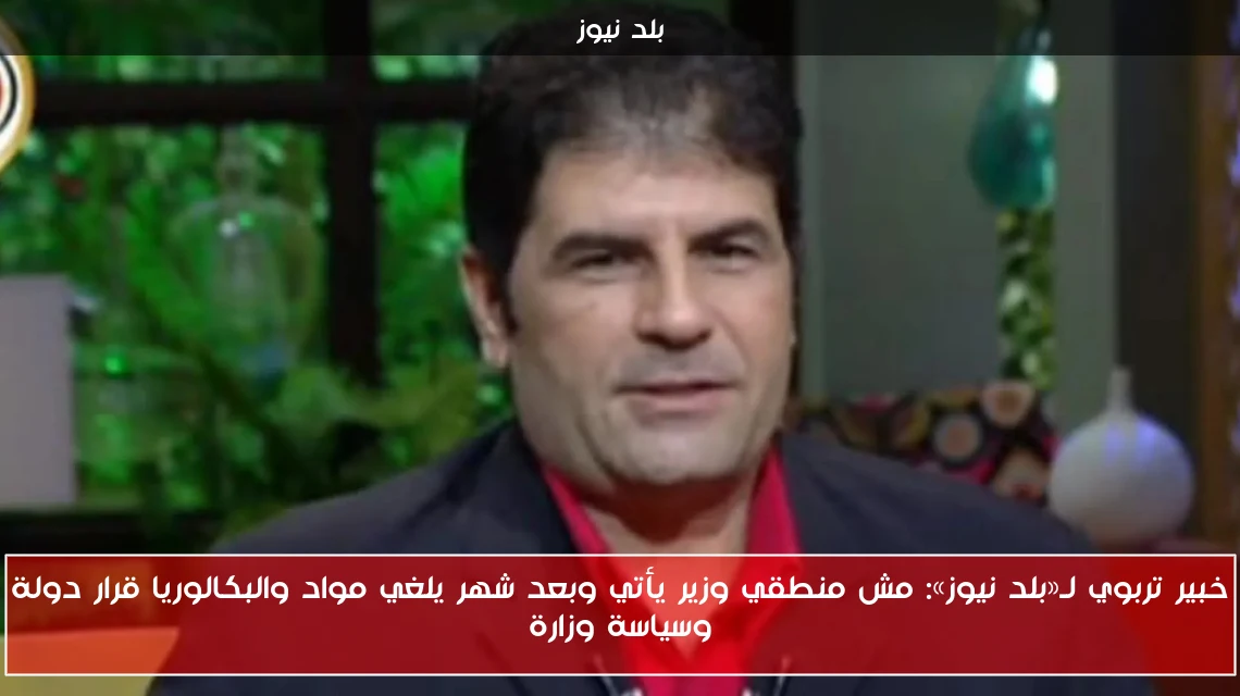 خبير تربوي لـ«بلد نيوز»: مش منطقي وزير يأتي وبعد شهر يلغي مواد والبكالوريا قرار دولة وسياسة وزارة