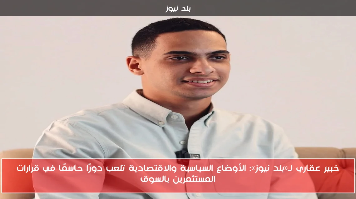 خبير عقاري لـ«بلد نيوز»: الأوضاع السياسية والاقتصادية تلعب دورًا حاسمًا في قرارات المستثمرين بالسوق