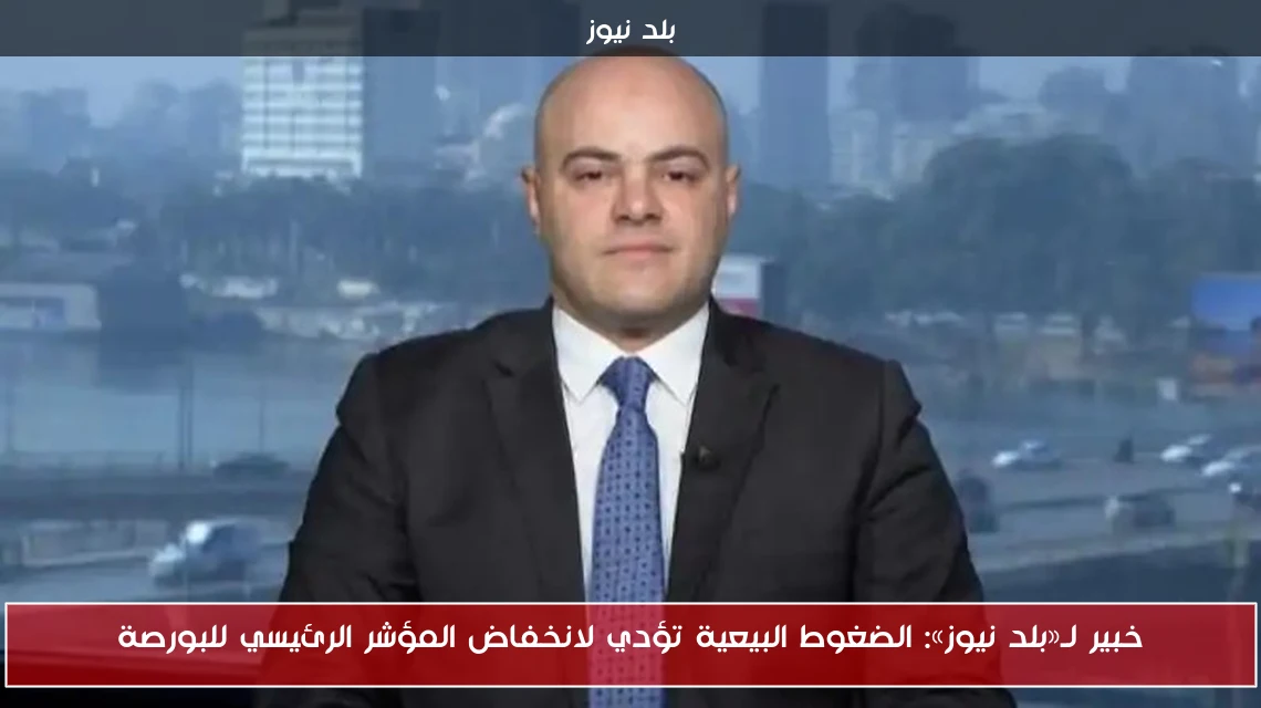 خبير لـ«بلد نيوز»: الضغوط البيعية تؤدي لانخفاض المؤشر الرئيسي للبورصة
