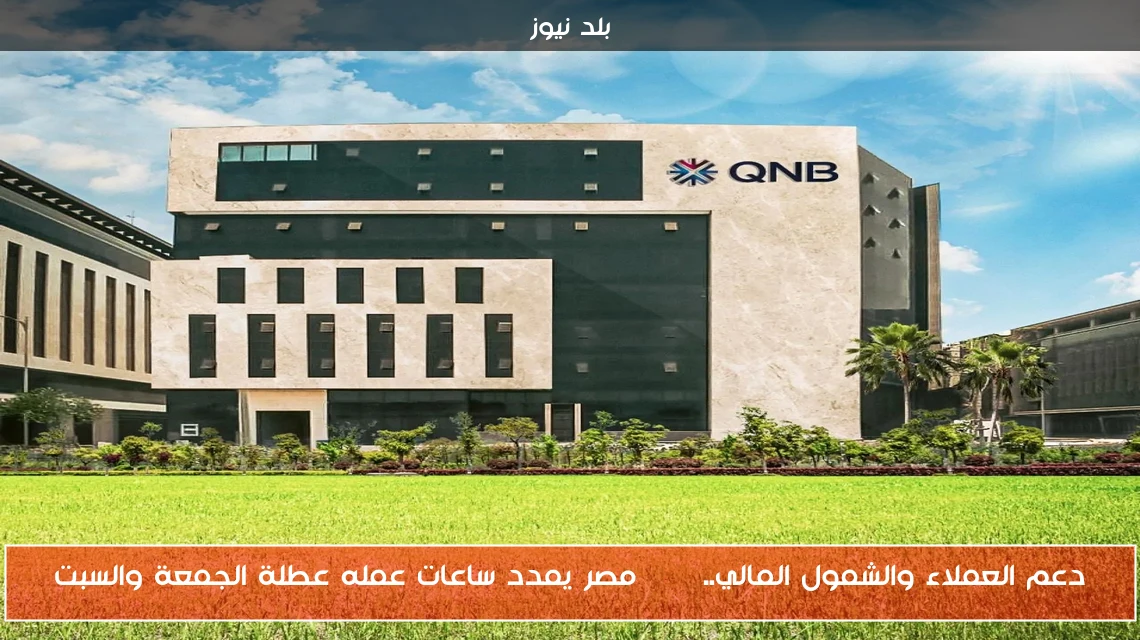 دعم العملاء والشمول المالي.. QNB مصر يمدد ساعات عمله عطلة الجمعة والسبت