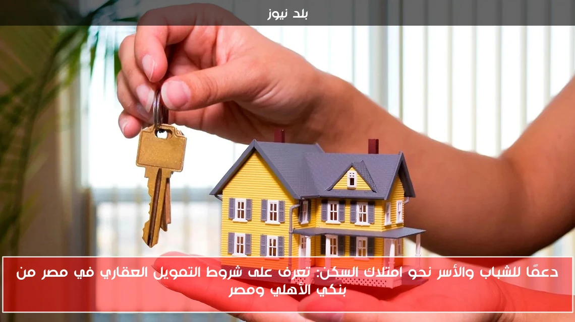 دعمًا للشباب والأسر نحو امتلاك السكن: تعرف على شروط التمويل العقاري في مصر من بنكي الأهلي ومصر
