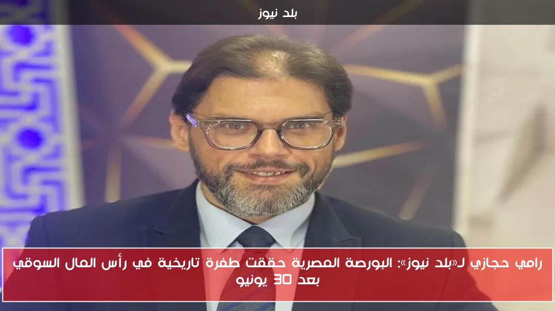 رامي حجازي لـ«بلد نيوز»: البورصة المصرية حققت طفرة تاريخية في رأس المال السوقي بعد 30 يونيو