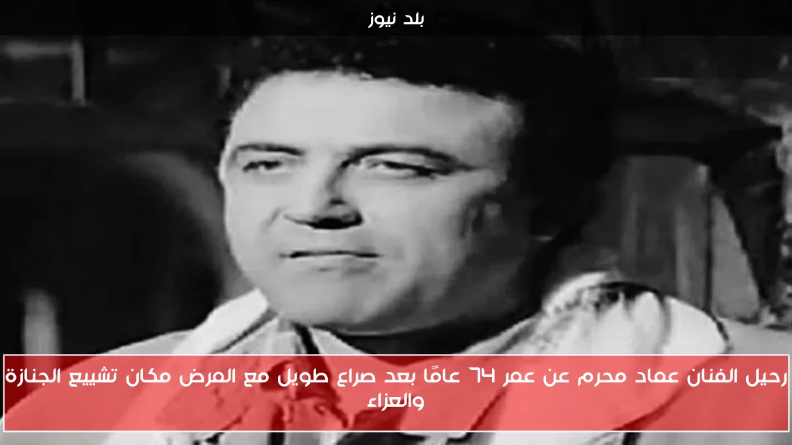 رحيل الفنان عماد محرم عن عمر 74 عامًا بعد صراع طويل مع المرض مكان تشييع الجنازة والعزاء
