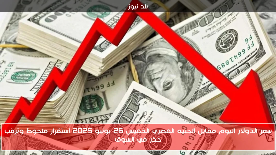 سعر الدولار اليوم مقابل الجنيه المصري الخميس 26 يونيو 2025 استقرار ملحوظ وترقب حذر في السوق