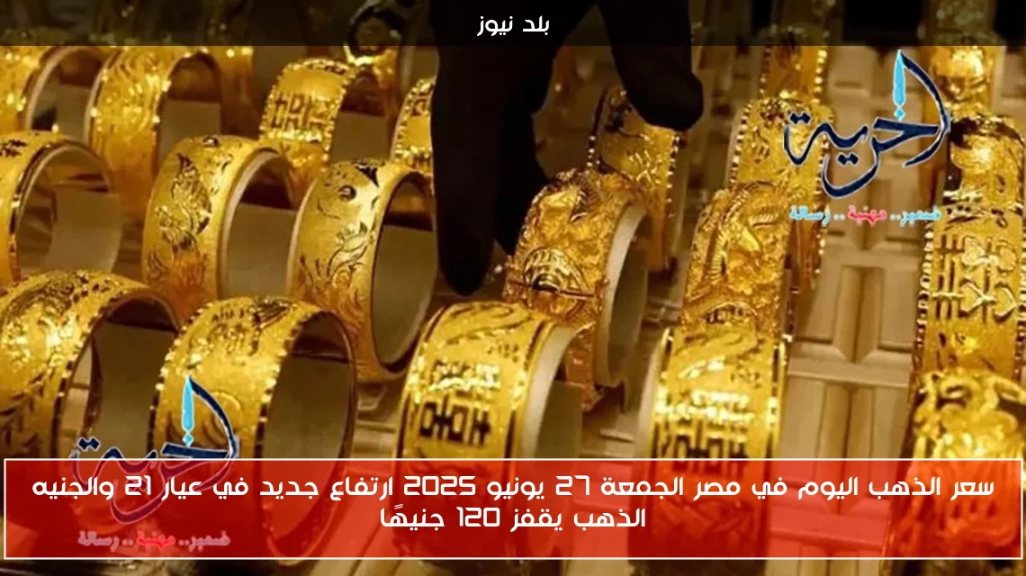 سعر الذهب اليوم في مصر الجمعة 27 يونيو 2025 ارتفاع جديد في عيار 21 والجنيه الذهب يقفز 120 جنيهًا