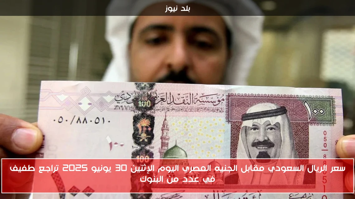 سعر الريال السعودي مقابل الجنيه المصري اليوم الإثنين 30 يونيو 2025 تراجع طفيف في عدد من البنوك