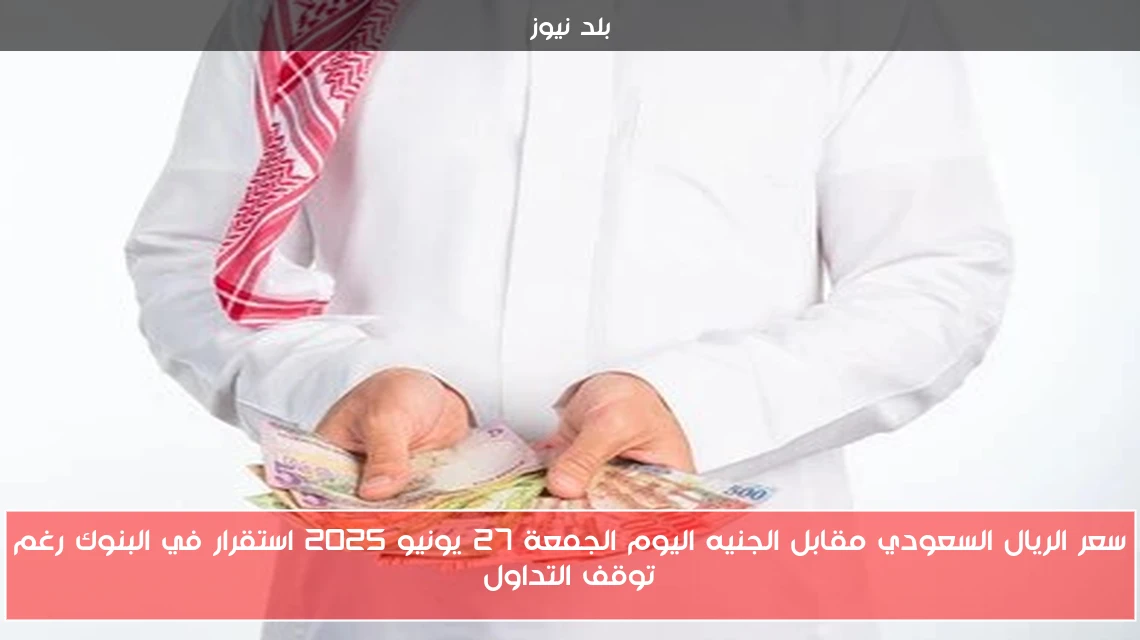 سعر الريال السعودي مقابل الجنيه اليوم الجمعة 27 يونيو 2025 استقرار في البنوك رغم توقف التداول
