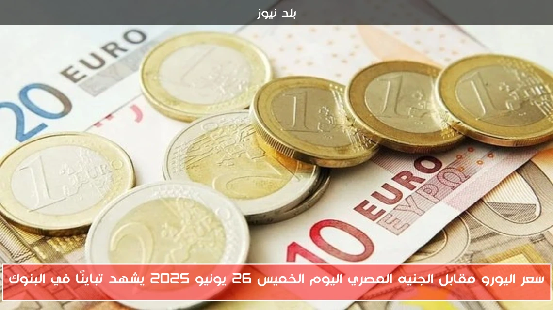 سعر اليورو مقابل الجنيه المصري اليوم الخميس 26 يونيو 2025 يشهد تباينًا في البنوك