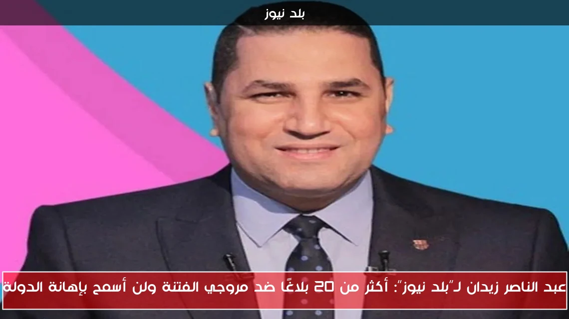 عبد الناصر زيدان لـ”بلد نيوز”: أكثر من 20 بلاغًا ضد مروجي الفتنة ولن أسمح بإهانة الدولة