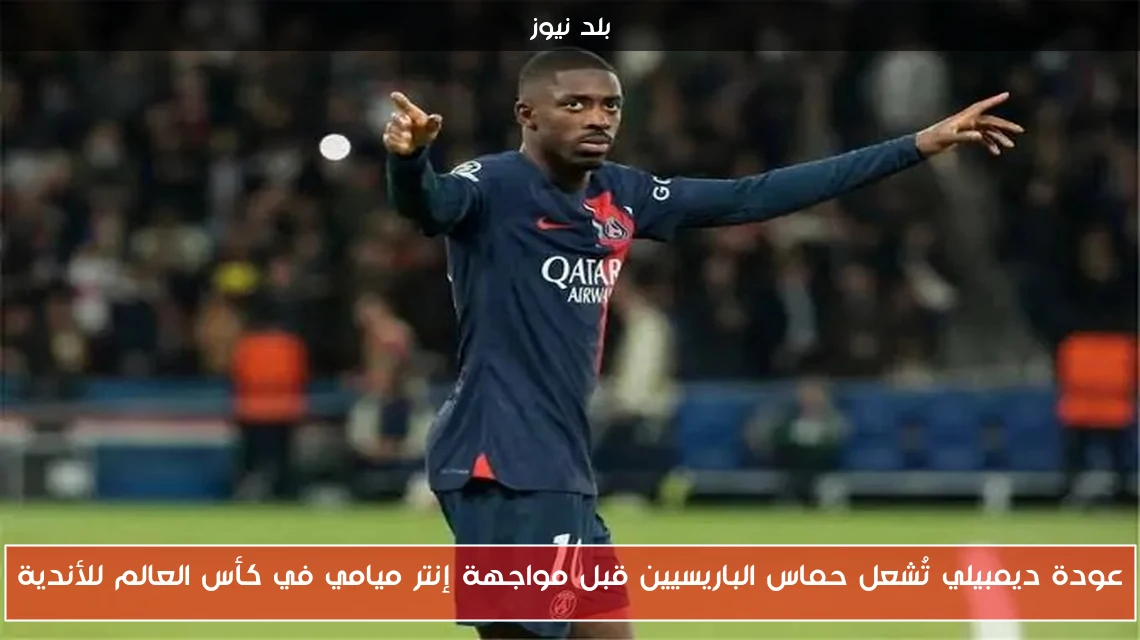 عودة ديمبيلي تُشعل حماس الباريسيين قبل مواجهة إنتر ميامي في كأس العالم للأندية