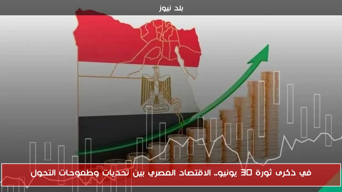 في ذكرى ثورة 30 يونيو.. الاقتصاد المصري بين تحديات وطموحات التحول