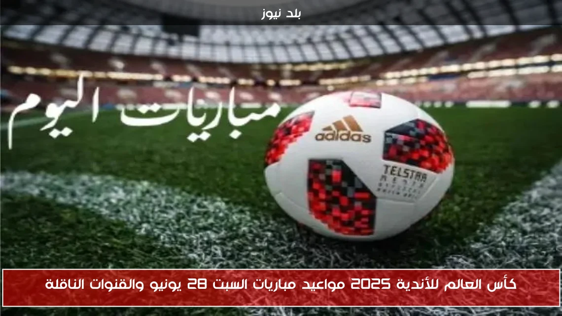 كأس العالم للأندية 2025 مواعيد مباريات السبت 28 يونيو والقنوات الناقلة