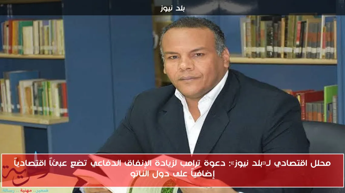 محلل اقتصادي لـ«بلد نيوز»: دعوة ترامب لزيادة الإنفاق الدفاعي تضع عبئاً اقتصادياً إضافياً على دول الناتو