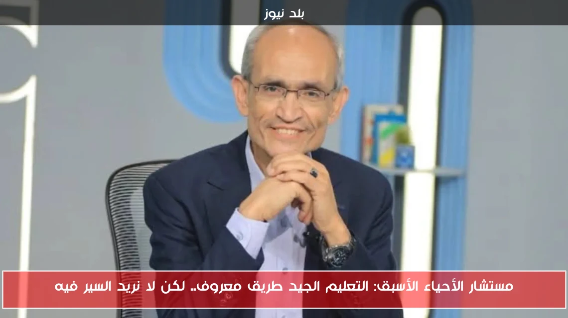 مستشار الأحياء الأسبق: التعليم الجيد طريق معروف.. لكن لا نريد السير فيه