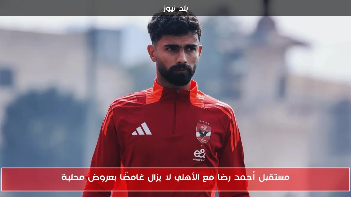 مستقبل أحمد رضا مع الأهلي لا يزال غامضًا بعروض محلية