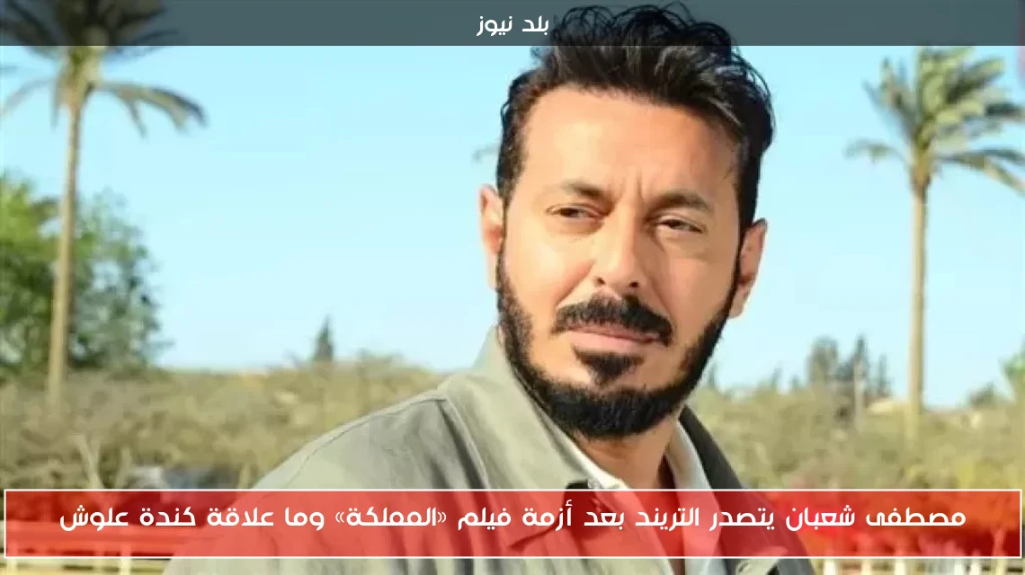مصطفى شعبان يتصدر التريند بعد أزمة فيلم «المملكة» وما علاقة كندة علوش