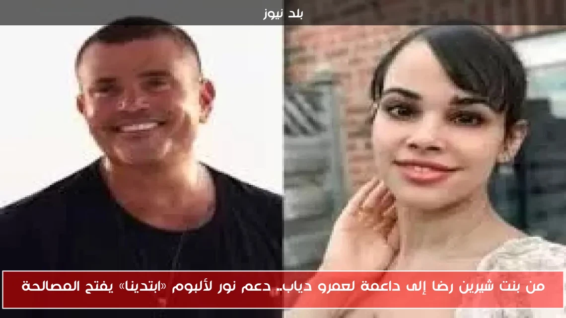 من بنت شيرين رضا إلى داعمة لعمرو دياب.. دعم نور لألبوم «ابتدينا» يفتح المصالحة