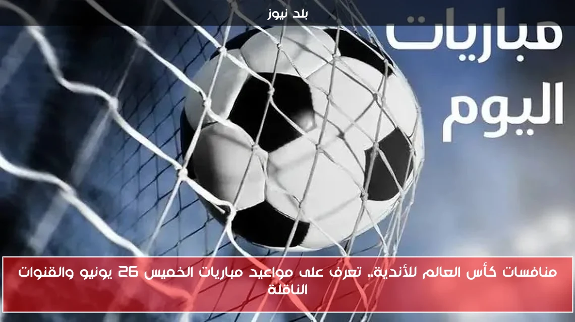 منافسات كأس العالم للأندية.. تعرف على مواعيد مباريات الخميس 26 يونيو والقنوات الناقلة