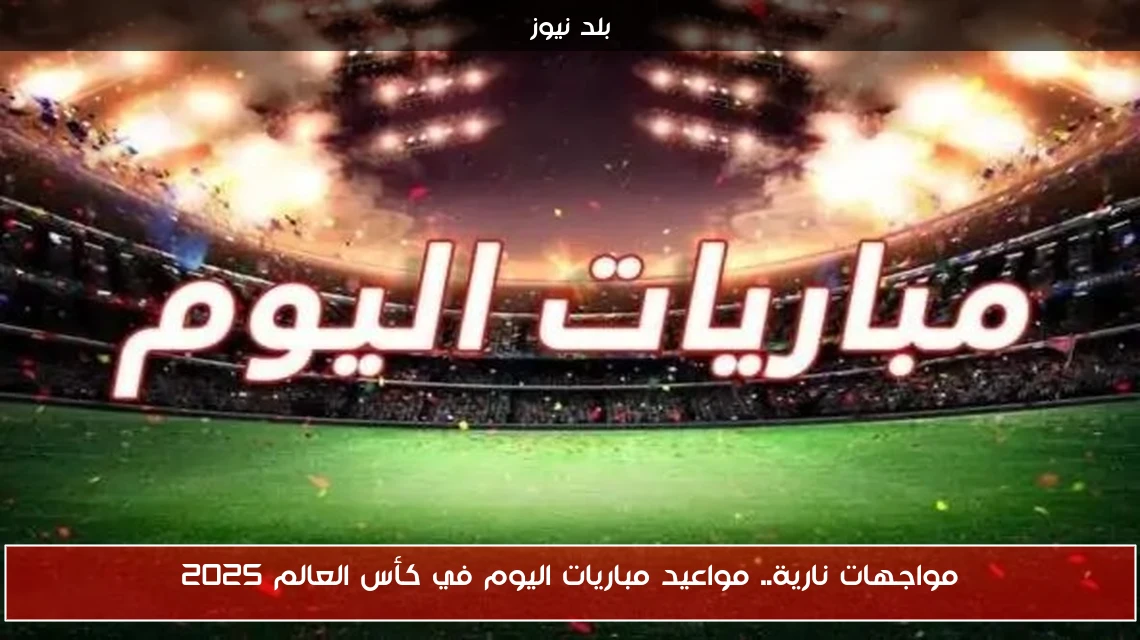 مواجهات نارية.. مواعيد مباريات اليوم في كأس العالم 2025