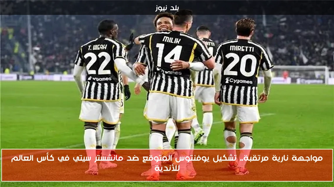 مواجهة نارية مرتقبة.. تشكيل يوفنتوس المتوقع ضد مانشستر سيتي في كأس العالم للأندية