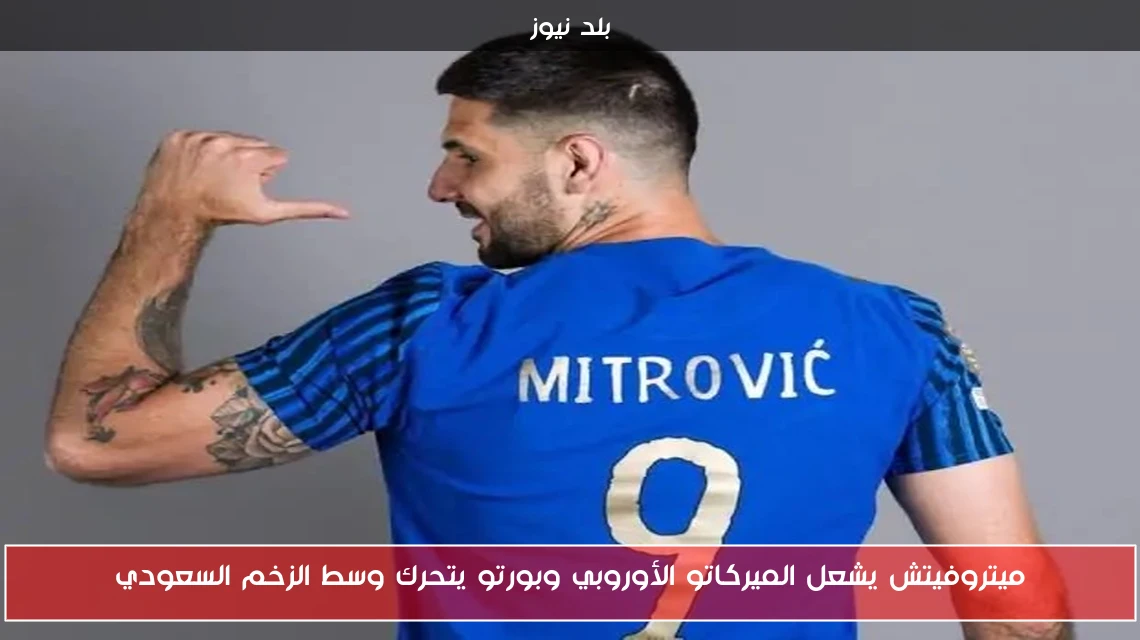 ميتروفيتش يشعل الميركاتو الأوروبي وبورتو يتحرك وسط الزخم السعودي