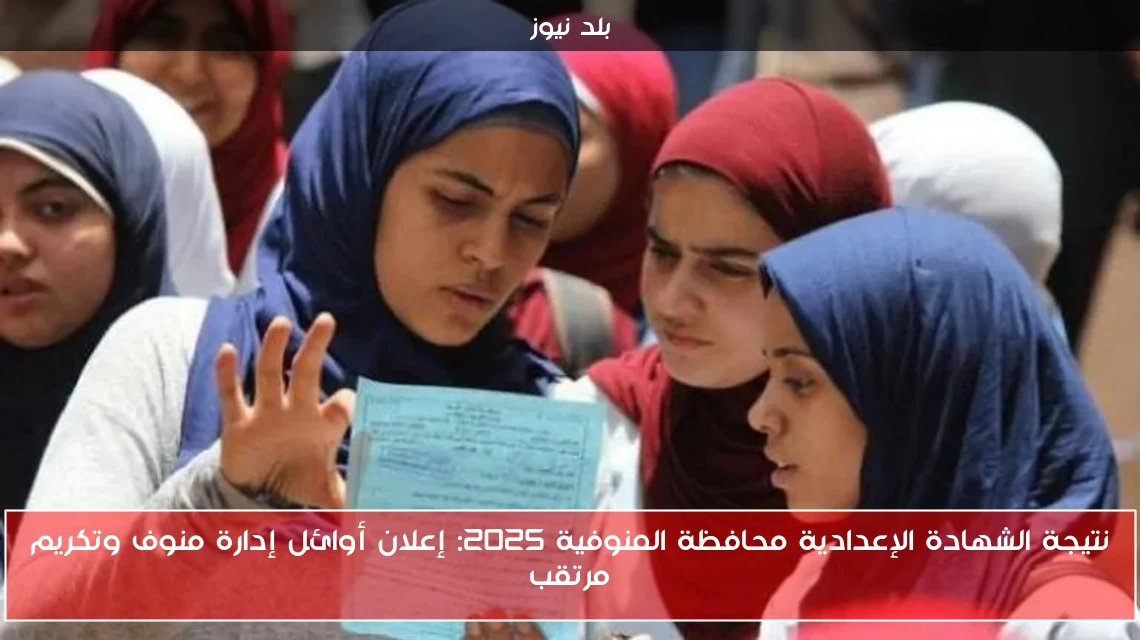 نتيجة الشهادة الإعدادية محافظة المنوفية 2025: إعلان أوائل إدارة منوف وتكريم مرتقب