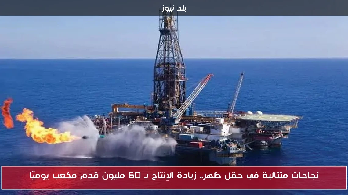 نجاحات متتالية في حقل ظهر.. زيادة الإنتاج بـ 60 مليون قدم مكعب يوميًا