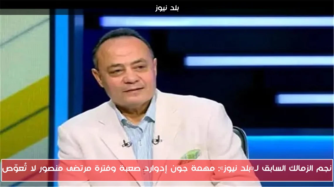 نجم الزمالك السابق لـ«بلد نيوز»: مهمة جون إدوارد صعبة وفترة مرتضى منصور لا تُعوّص