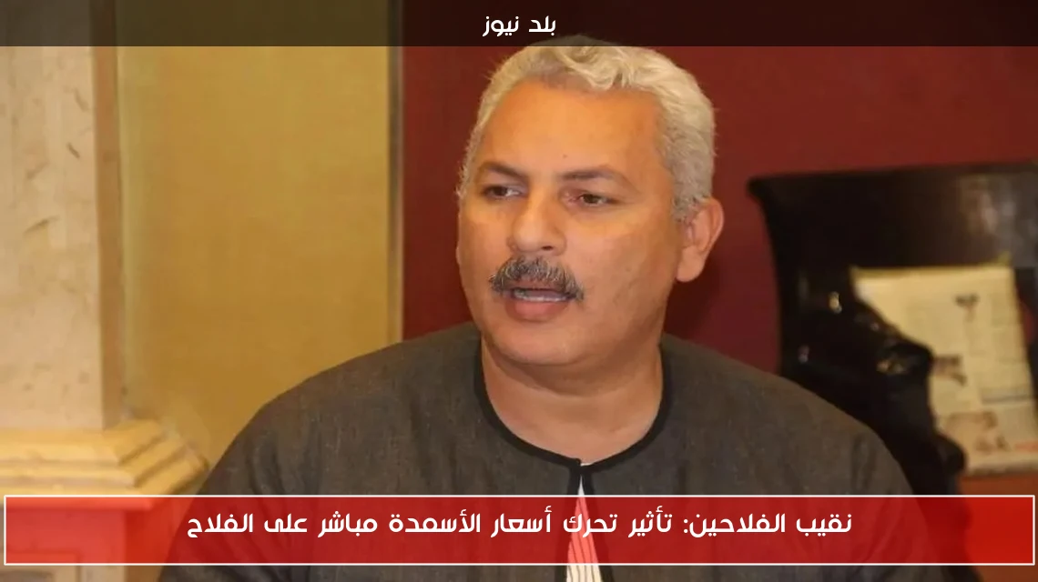 نقيب الفلاحين: تأثير تحرك أسعار الأسمدة مباشر على الفلاح