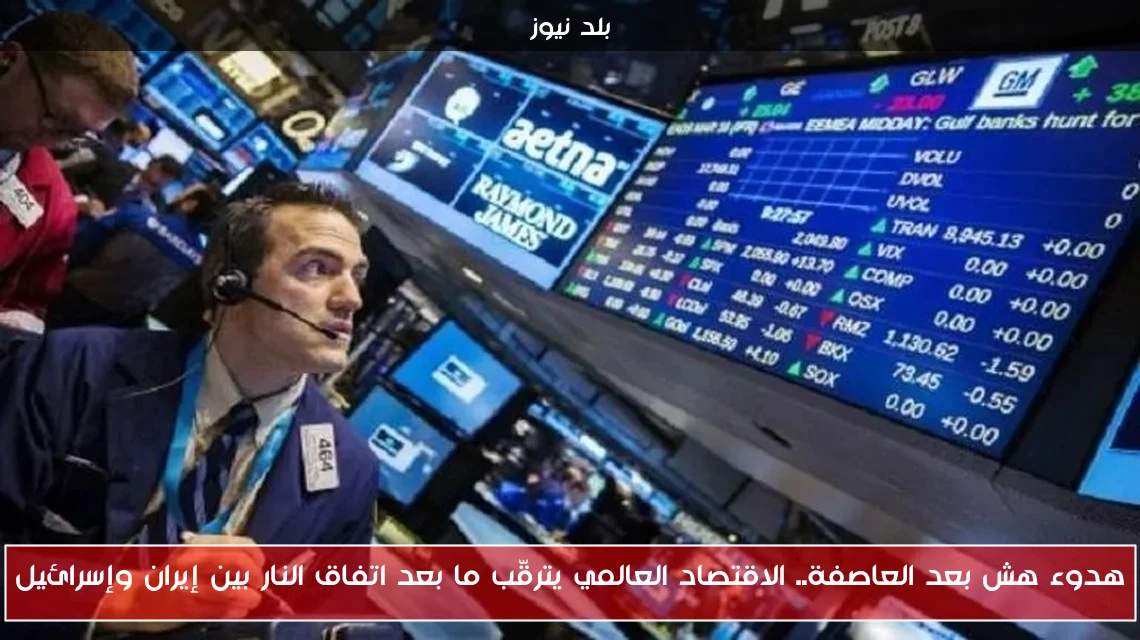 هدوء هش بعد العاصفة.. الاقتصاد العالمي يترقّب ما بعد اتفاق النار بين إيران وإسرائيل