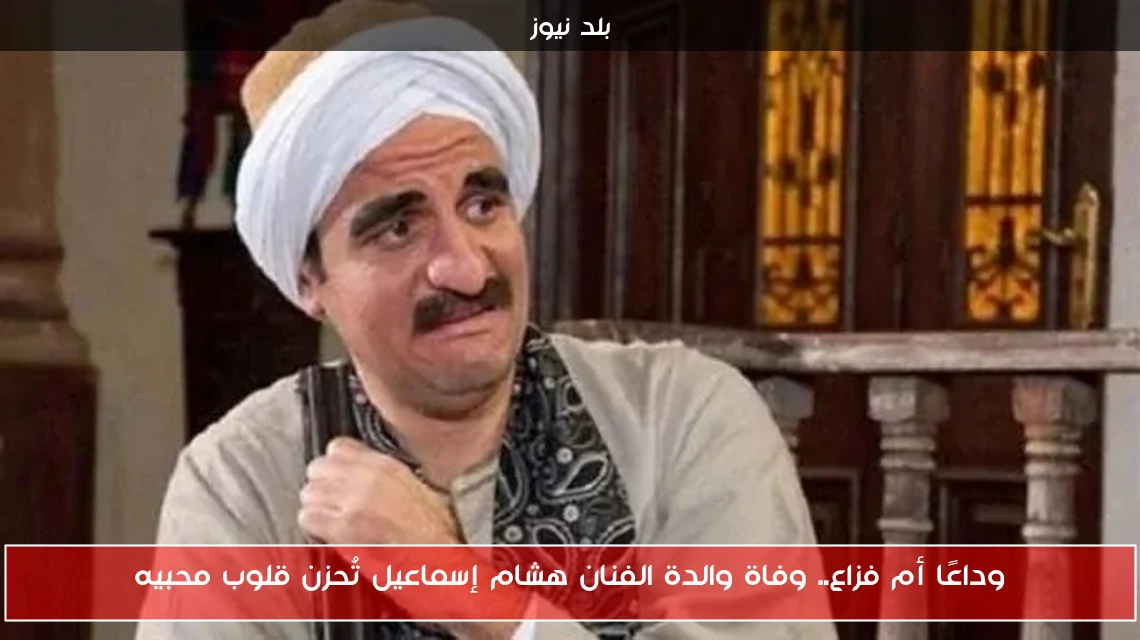 وداعًا أم فزاع.. وفاة والدة الفنان هشام إسماعيل تُحزن قلوب محبيه