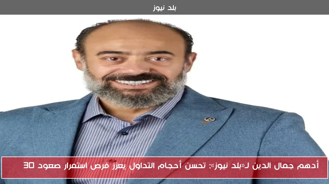 أدهم جمال الدين لـ«بلد نيوز»: تحسن أحجام التداول يعزز فرص استمرار صعود EGX30